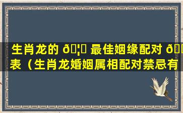 生肖龙的 🦟 最佳姻缘配对 🌵 表（生肖龙婚姻属相配对禁忌有什么）